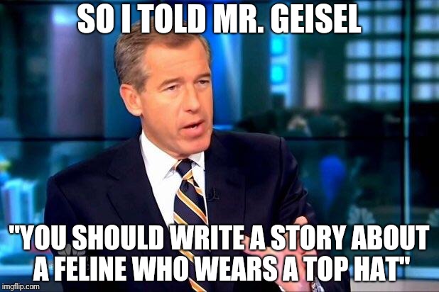 Bound to be a classic | SO I TOLD MR. GEISEL; "YOU SHOULD WRITE A STORY ABOUT A FELINE WHO WEARS A TOP HAT" | image tagged in memes,brian williams was there 2,dr seuss,the cat in the hat | made w/ Imgflip meme maker