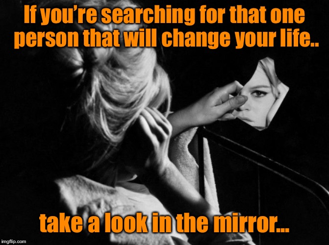 Look in the mirror | If you’re searching for that one person that will change your life.. take a look in the mirror... | image tagged in look in the mirror,change your life,inspirational quote | made w/ Imgflip meme maker