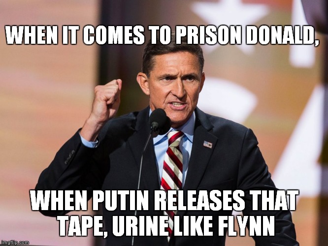 Urine Like Flynn | WHEN IT COMES TO PRISON DONALD, WHEN PUTIN RELEASES THAT TAPE, URINE LIKE FLYNN | image tagged in michael flynn | made w/ Imgflip meme maker