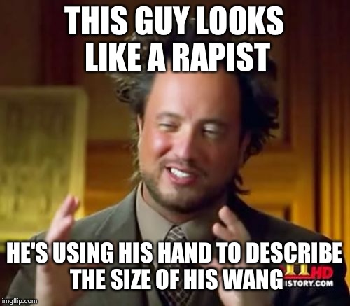 Ancient Aliens Meme | THIS GUY LOOKS LIKE A RAPIST; HE'S USING HIS HAND TO DESCRIBE THE SIZE OF HIS WANG | image tagged in memes,ancient aliens | made w/ Imgflip meme maker