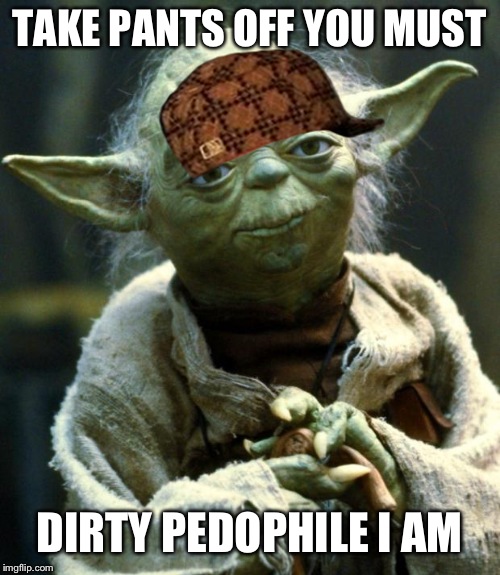 Star Wars Yoda | TAKE PANTS OFF YOU MUST; DIRTY PEDOPHILE I AM | image tagged in memes,star wars yoda,scumbag | made w/ Imgflip meme maker