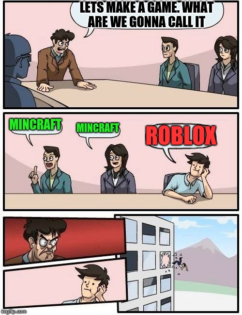 Boardroom Meeting Suggestion | LETS MAKE A GAME.
WHAT ARE WE GONNA CALL IT; MINCRAFT; MINCRAFT; ROBLOX | image tagged in memes,boardroom meeting suggestion | made w/ Imgflip meme maker