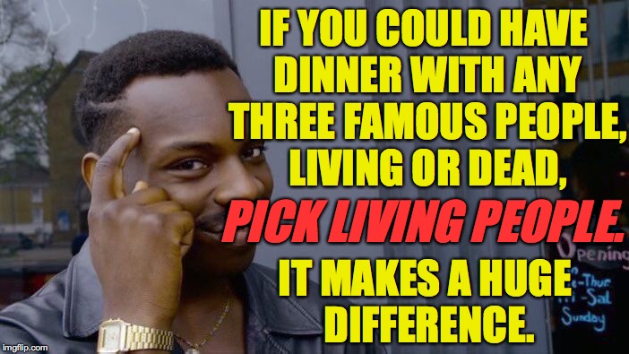 Roll Safe Think About It Meme | IF YOU COULD HAVE DINNER WITH ANY THREE FAMOUS PEOPLE, LIVING OR DEAD, PICK LIVING PEOPLE. IT MAKES A HUGE DIFFERENCE. | image tagged in memes,roll safe think about it,famous | made w/ Imgflip meme maker