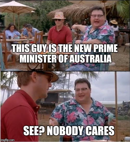 See Nobody Cares Meme | THIS GUY IS THE NEW PRIME MINISTER OF AUSTRALIA; SEE? NOBODY CARES | image tagged in memes,see nobody cares | made w/ Imgflip meme maker