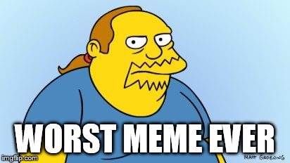 Worst. Thing. Ever. (Simpsons) | WORST MEME EVER | image tagged in worst thing ever simpsons | made w/ Imgflip meme maker