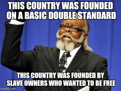 Too Damn High | THIS COUNTRY WAS FOUNDED ON A BASIC DOUBLE STANDARD; THIS COUNTRY WAS FOUNDED BY SLAVE OWNERS WHO WANTED TO BE FREE | image tagged in memes,too damn high | made w/ Imgflip meme maker
