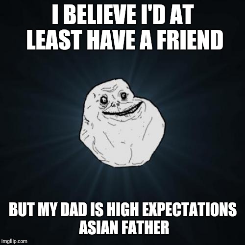 I BELIEVE I'D AT LEAST HAVE A FRIEND BUT MY DAD IS HIGH EXPECTATIONS ASIAN FATHER | made w/ Imgflip meme maker