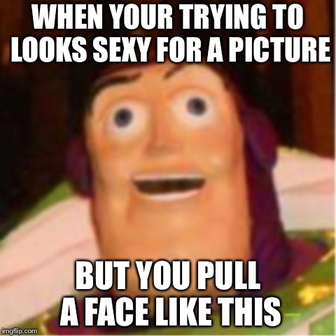 Confused Buzz Lightyear |  WHEN YOUR TRYING TO LOOKS SEXY FOR A PICTURE; BUT YOU PULL A FACE LIKE THIS | image tagged in confused buzz lightyear | made w/ Imgflip meme maker
