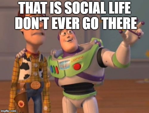 X, X Everywhere | THAT IS SOCIAL LIFE DON'T EVER GO THERE | image tagged in memes,x x everywhere | made w/ Imgflip meme maker