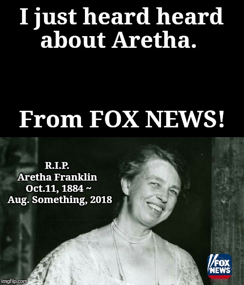 Truth In Journalism | I just heard heard about Aretha. From FOX NEWS! R.I.P.     Aretha Franklin 
 Oct.11, 1884 ~  Aug. Something, 2018 | image tagged in jefthehobo,i bring the funny,really fox,what a world | made w/ Imgflip meme maker
