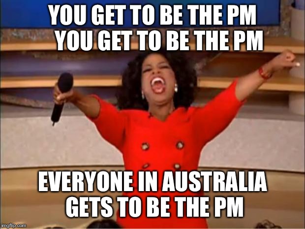 Oprah You Get A | YOU GET TO BE THE PM   YOU GET TO BE THE PM; EVERYONE IN AUSTRALIA GETS TO BE THE PM | image tagged in memes,oprah you get a | made w/ Imgflip meme maker