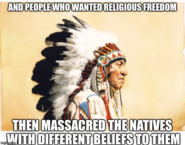 AND PEOPLE WHO WANTED RELIGIOUS FREEDOM THEN MASSACRED THE NATIVES WITH DIFFERENT BELIEFS TO THEM | made w/ Imgflip meme maker