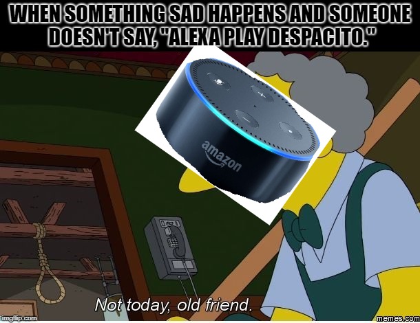 Moe | WHEN SOMETHING SAD HAPPENS AND SOMEONE DOESN'T SAY, "ALEXA PLAY DESPACITO." | image tagged in moe | made w/ Imgflip meme maker