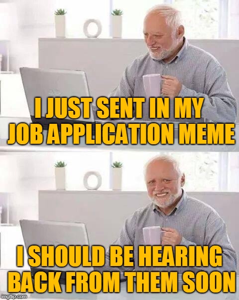 Hide the Pain Harold Meme | I JUST SENT IN MY JOB APPLICATION MEME I SHOULD BE HEARING BACK FROM THEM SOON | image tagged in memes,hide the pain harold | made w/ Imgflip meme maker