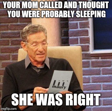 Maury Lie Detector | YOUR MOM CALLED AND THOUGHT YOU WERE PROBABLY SLEEPING; SHE WAS RIGHT | image tagged in memes,maury lie detector | made w/ Imgflip meme maker