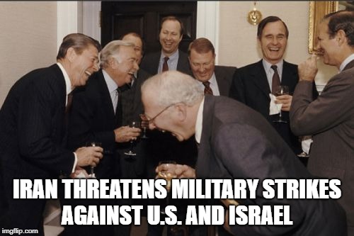 Laughing Men In Suits | IRAN THREATENS MILITARY STRIKES AGAINST U.S. AND ISRAEL | image tagged in memes,laughing men in suits | made w/ Imgflip meme maker