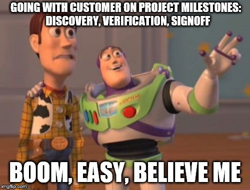 X, X Everywhere Meme | GOING WITH CUSTOMER ON PROJECT MILESTONES: 
DISCOVERY, VERIFICATION, SIGNOFF; BOOM, EASY, BELIEVE ME | image tagged in memes,x x everywhere | made w/ Imgflip meme maker