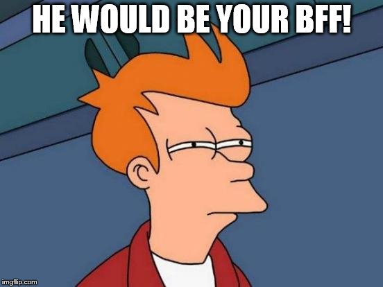 Futurama Fry Meme | HE WOULD BE YOUR BFF! | image tagged in memes,futurama fry | made w/ Imgflip meme maker