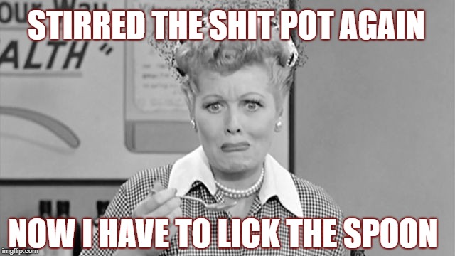 STIRRED THE SHIT POT AGAIN; NOW I HAVE TO LICK THE SPOON | image tagged in stir shit pot,one does not simply,i love lucy,boat,yuck | made w/ Imgflip meme maker