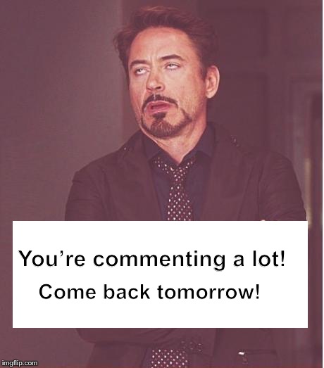 Feels like... | Come back tomorrow! You’re commenting a lot! | image tagged in memes,face you make robert downey jr,comment timer | made w/ Imgflip meme maker