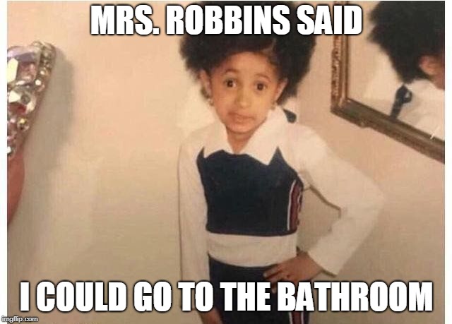 Young Cardi B Meme | MRS. ROBBINS SAID; I COULD GO TO THE BATHROOM | image tagged in young cardi b | made w/ Imgflip meme maker