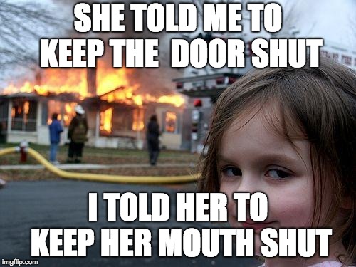 Disaster Girl | SHE TOLD ME TO KEEP THE  DOOR SHUT; I TOLD HER TO KEEP HER MOUTH SHUT | image tagged in memes,disaster girl | made w/ Imgflip meme maker