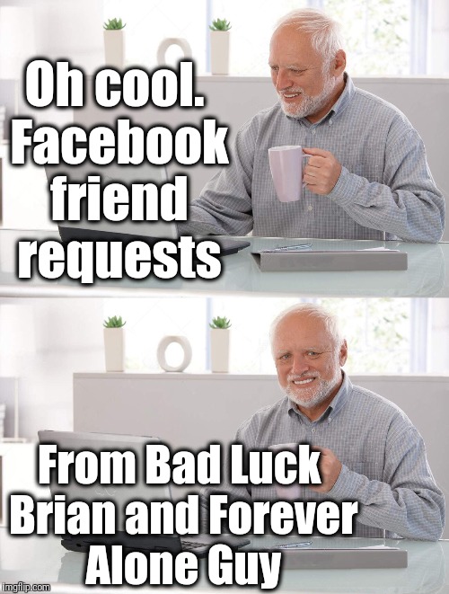 how wonderful | Oh cool. Facebook friend requests; From Bad Luck Brian and Forever Alone Guy | image tagged in old man cup of coffee | made w/ Imgflip meme maker
