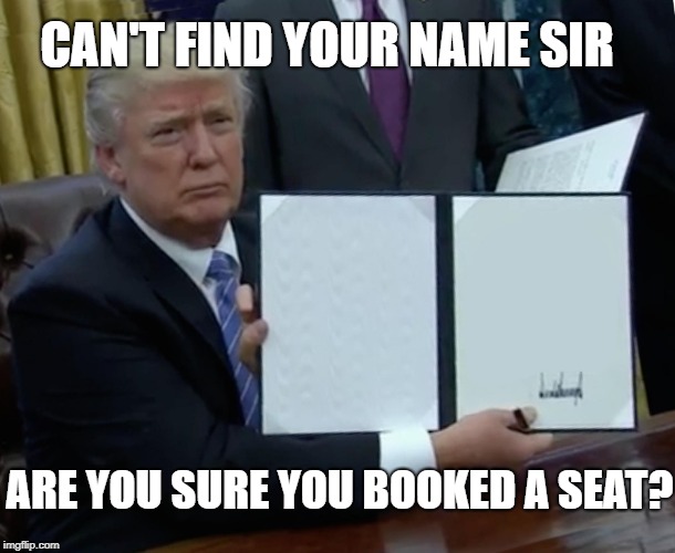 Trump Bill Signing Meme | CAN'T FIND YOUR NAME SIR ARE YOU SURE YOU BOOKED A SEAT? | image tagged in memes,trump bill signing | made w/ Imgflip meme maker