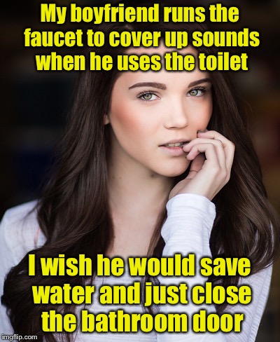 A little privacy please | My boyfriend runs the faucet to cover up sounds when he uses the toilet; I wish he would save water and just close the bathroom door | image tagged in paris warner,memes,toilet,potty humor | made w/ Imgflip meme maker