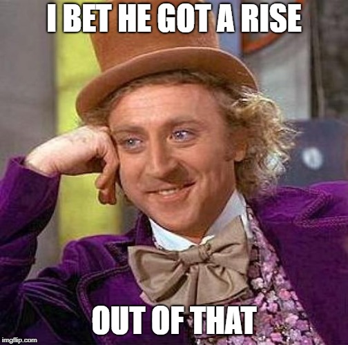 Creepy Condescending Wonka Meme | I BET HE GOT A RISE OUT OF THAT | image tagged in memes,creepy condescending wonka | made w/ Imgflip meme maker