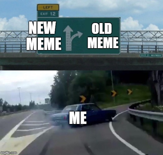Left Exit 12 Off Ramp Meme | NEW MEME; OLD MEME; ME | image tagged in memes,left exit 12 off ramp | made w/ Imgflip meme maker