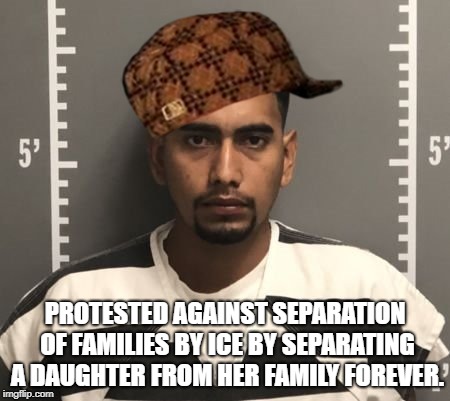 Scumbag | PROTESTED AGAINST SEPARATION OF FAMILIES BY ICE BY SEPARATING A DAUGHTER FROM HER FAMILY FOREVER. | image tagged in scumbag | made w/ Imgflip meme maker