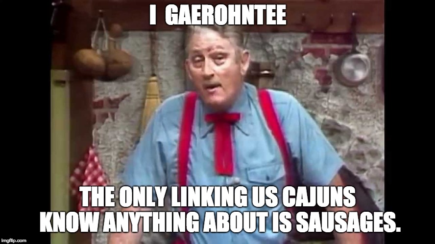 I  GAEROHNTEE; THE ONLY LINKING US CAJUNS KNOW ANYTHING ABOUT IS SAUSAGES. | image tagged in justin wilson,cajuns | made w/ Imgflip meme maker