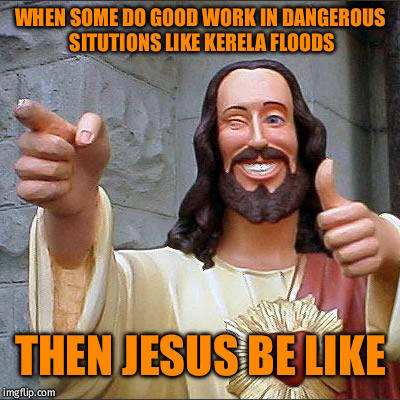 Buddy Christ | WHEN SOME DO GOOD WORK IN DANGEROUS SITUTIONS LIKE KERELA FLOODS; THEN JESUS BE LIKE | image tagged in memes,buddy christ | made w/ Imgflip meme maker