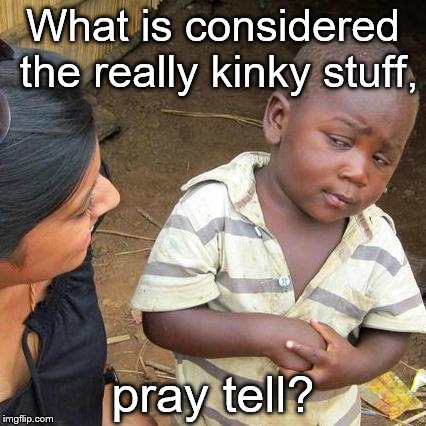 Third World Skeptical Kid Meme | What is considered the really kinky stuff, pray tell? | image tagged in memes,third world skeptical kid | made w/ Imgflip meme maker
