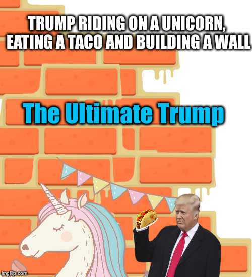 The ultimate trump | TRUMP RIDING ON A UNICORN, EATING A TACO AND BUILDING A WALL; The Ultimate Trump | image tagged in memes,donald trump | made w/ Imgflip meme maker