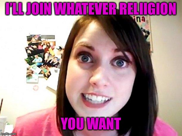 Overly Attached Girlfriend Pink | I’LL JOIN WHATEVER RELIIGION YOU WANT | image tagged in overly attached girlfriend pink | made w/ Imgflip meme maker