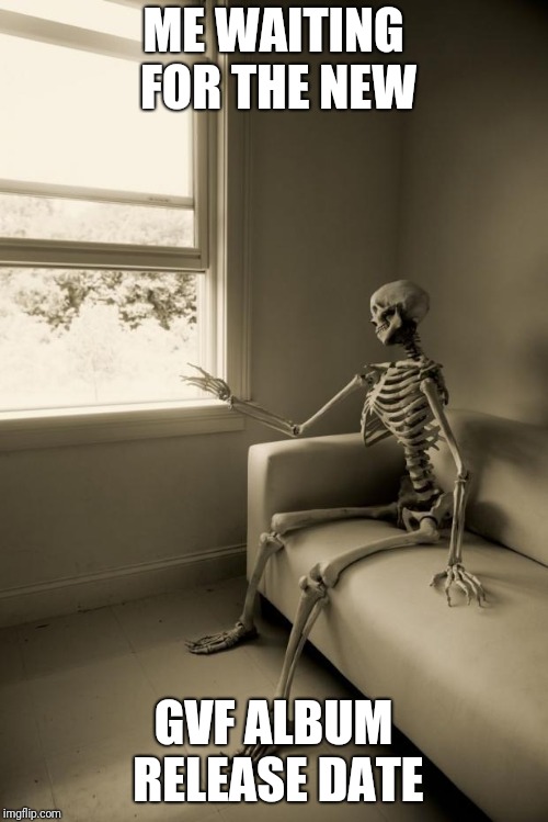 Skeleton Waiting | ME WAITING FOR THE NEW; GVF ALBUM RELEASE DATE | image tagged in skeleton waiting | made w/ Imgflip meme maker