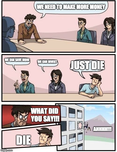 Boardroom Meeting Suggestion | WE NEED TO MAKE MORE MONEY; WE CAN SAVE MORE; WE CAN INVEST; JUST DIE; WHAT DID YOU SAY!!! AHHHH!!! DIE | image tagged in memes,boardroom meeting suggestion | made w/ Imgflip meme maker