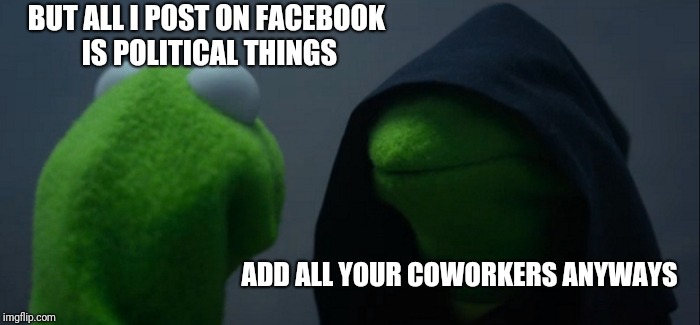 I just got a new job and I have to be in a Facebook group for work... | BUT ALL I POST ON FACEBOOK IS POLITICAL THINGS; ADD ALL YOUR COWORKERS ANYWAYS | image tagged in memes,evil kermit | made w/ Imgflip meme maker