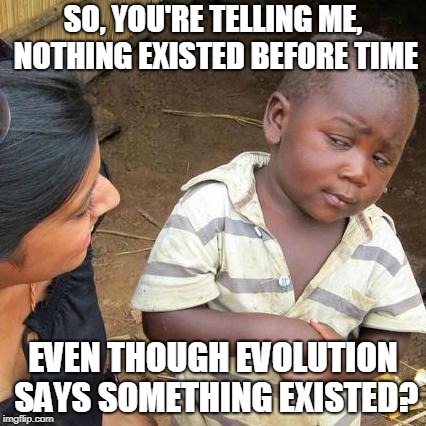 Third World Skeptical Kid Meme | SO, YOU'RE TELLING ME, NOTHING EXISTED BEFORE TIME; EVEN THOUGH EVOLUTION SAYS SOMETHING EXISTED? | image tagged in memes,third world skeptical kid | made w/ Imgflip meme maker