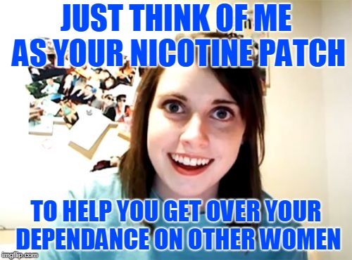 She'll Stick Close, and Won't Peel Off | JUST THINK OF ME AS YOUR NICOTINE PATCH; TO HELP YOU GET OVER YOUR DEPENDANCE ON OTHER WOMEN | image tagged in memes,overly attached girlfriend,can't break the habit | made w/ Imgflip meme maker