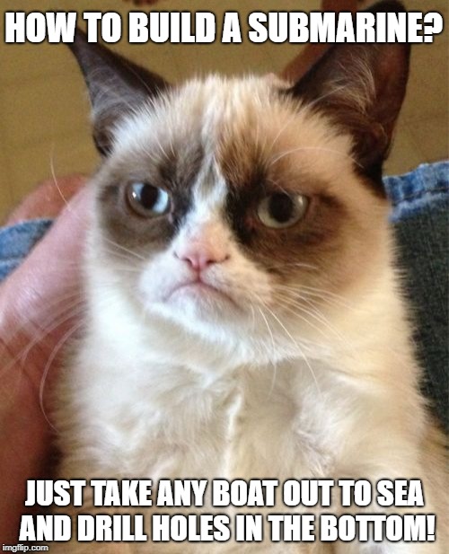 It works! Honest! | HOW TO BUILD A SUBMARINE? JUST TAKE ANY BOAT OUT TO SEA AND DRILL HOLES IN THE BOTTOM! | image tagged in memes,grumpy cat | made w/ Imgflip meme maker