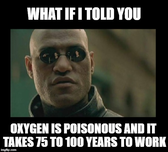 Well that's a scary thought | WHAT IF I TOLD YOU; OXYGEN IS POISONOUS AND IT TAKES 75 TO 100 YEARS TO WORK | image tagged in matrix morpheus,what if i told you,science,philosoraptor,funny memes | made w/ Imgflip meme maker