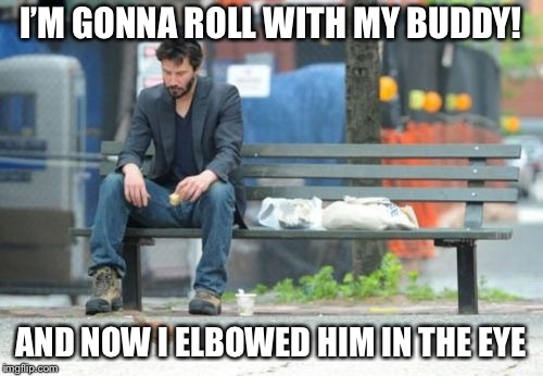 Sad Keanu | I’M GONNA ROLL WITH MY BUDDY! AND NOW I ELBOWED HIM IN THE EYE | image tagged in memes,sad keanu | made w/ Imgflip meme maker