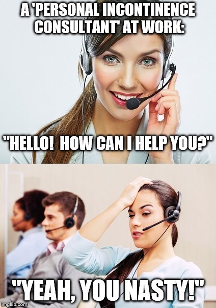 Still dealing with that ActivStyle commercial... | A 'PERSONAL INCONTINENCE CONSULTANT' AT WORK:; "HELLO!  HOW CAN I HELP YOU?"; "YEAH, YOU NASTY!" | image tagged in personal,incontinence,consultant,work sucks | made w/ Imgflip meme maker