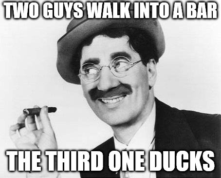 Groucho Marx | TWO GUYS WALK INTO A BAR; THE THIRD ONE DUCKS | image tagged in groucho marx | made w/ Imgflip meme maker