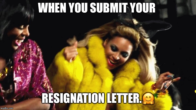 WHEN YOU SUBMIT YOUR; RESIGNATION LETTER.🤗 | image tagged in resignation | made w/ Imgflip meme maker