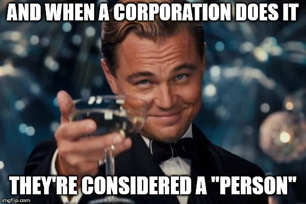Leonardo Dicaprio Cheers Meme | AND WHEN A CORPORATION DOES IT THEY'RE CONSIDERED A "PERSON" | image tagged in memes,leonardo dicaprio cheers | made w/ Imgflip meme maker