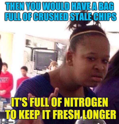 Black Girl Wat Meme | THEN YOU WOULD HAVE A BAG FULL OF CRUSHED STALE CHIPS IT'S FULL OF NITROGEN TO KEEP IT FRESH LONGER | image tagged in memes,black girl wat | made w/ Imgflip meme maker